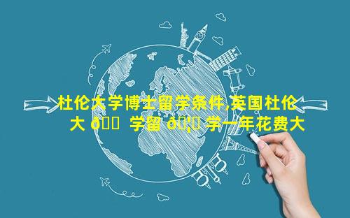 杜伦大学博士留学条件,英国杜伦大 🐠 学留 🦄 学一年花费大概多少